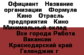 Официант › Название организации ­ Формула Кино › Отрасль предприятия ­ Кино › Минимальный оклад ­ 20 000 - Все города Работа » Вакансии   . Краснодарский край,Геленджик г.